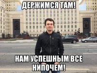 держимся там! нам успешным все нипочем!