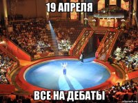 19 апреля все на дебаты