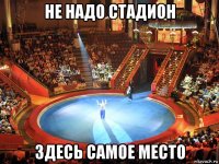 не надо стадион здесь самое место