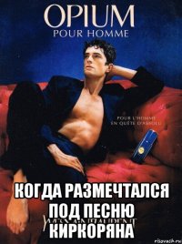  когда размечтался под песню киркоряна