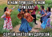к нам приехал, к нам приехал сергей анатолич дорогой