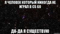 я человек который никогда не играл в cs go да-да я существую