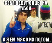 себя ведут овцы на убой а я ем мясо их потом