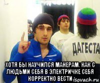  хотя бы научился манерам. как с людьми себя в электричке себя корректно вести