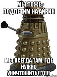 мы тоже подлетим на айрин мы всегда там, где нужно уничтожить!!11!!!