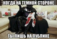когда на темной стороне ты лишь на публике