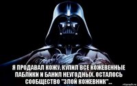  я продавал кожу, купил все кожевенные паблики и банил неугодных. осталось сообщество "злой кожевник"...