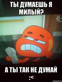 ты думаешь я милый? а ты так не думай :<