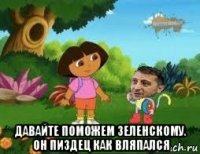  давайте поможем зеленскому. он пиздец как вляпался