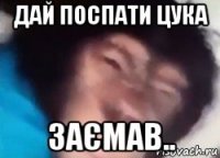дай поспати цука заємав..
