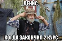 денис, когда закончил 2 курс