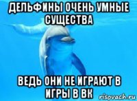 дельфины очень умные существа ведь они не играют в игры в вк