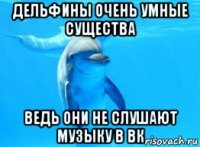 дельфины очень умные существа ведь они не слушают музыку в вк