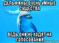 дельфины очень умные существа ведь они не ходят на голосования