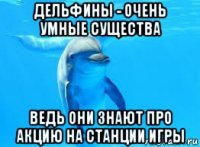 дельфины - очень умные существа ведь они знают про акцию на станции игры