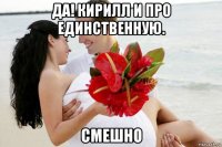 да! кирилл и про единственную. смешно