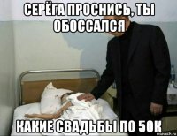 серёга проснись, ты обоссался какие свадьбы по 50к