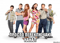  просто переключаю канал