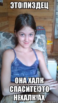 это пиздец она халк спасите это халк!