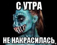 с утра не накрасилась