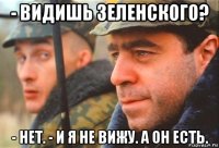 - видишь зеленского? - нет. - и я не вижу. а он есть.