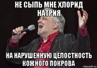 не сыпь мне хлорид натрия на нарушенную целостность кожного покрова