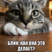  блин, как она это делает?