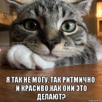  я так не могу. так ритмично. и красиво.как они это делают?