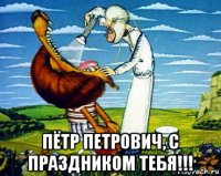  пётр петрович, с праздником тебя!!!