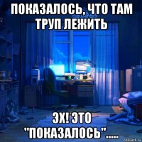 показалось, что там труп лежить эх! это "показалось".....
