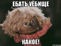 ебать уёбище какое!