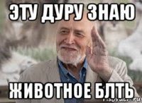 эту дуру знаю животное блть