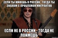 если ты живешь в россии - тогда ты знаком с проблемой мигрантов если не в россии - тогда не поймешь