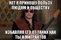 нет я приношу пользу людям и обществу избавляя его от таких как ты и мигрантов