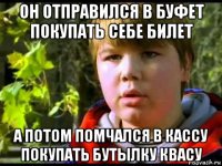 он отправился в буфет покупать себе билет а потом помчался в кассу покупать бутылку квасу