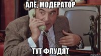 алё, модератор тут флудят