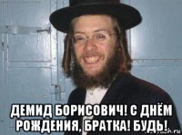  демид борисович! с днём рождения, братка! будь!