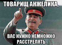 товарищ анжелика, вас нужно немножко расстрелять
