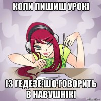 коли пишиш урокі із гедезе шо говорить в навушнікі