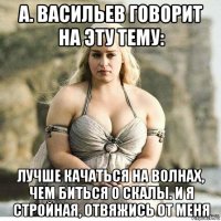 а. васильев говорит на эту тему: лучше качаться на волнах, чем биться о скалы. и я стройная, отвяжись от меня