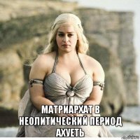  матриархат в неолитический период ахуеть