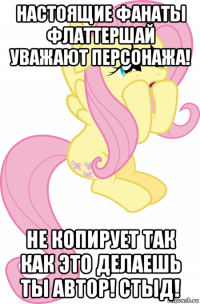 настоящие фанаты флаттершай уважают персонажа! не копирует так как это делаешь ты автор! стыд!