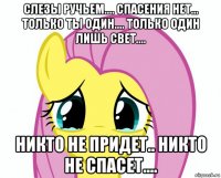 слезы ручьем.... спасения нет... только ты один.... только один лишь свет.... никто не придет.. никто не спасет....