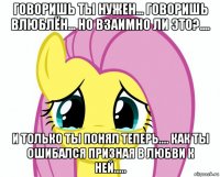 говоришь ты нужен... говоришь влюблён... но взаимно ли это?.... и только ты понял теперь.... как ты ошибался призная в любви к ней.....