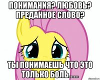 понимания? любовь? преданное слово? ты понимаешь что это только боль......