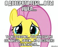 я доверяла тебе.... а ты ушел.... ты же говорил... что никогда не обманешь.. зачем... но я всеравно тебя люблю....