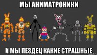 мы аниматроники и мы пездец какие страшные