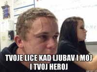  tvoje lice kad ljubav i moj i tvoj heroj