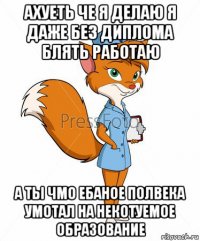 ахуеть че я делаю я даже без диплома блять работаю а ты чмо ебаное полвека умотал на некотуемое образование