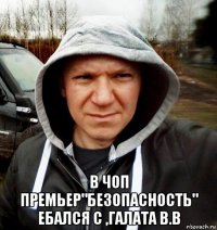  в чоп премьер"безопасность" ебался с ,галата в.в